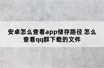 安卓怎么查看app储存路径 怎么查看qq群下载的文件